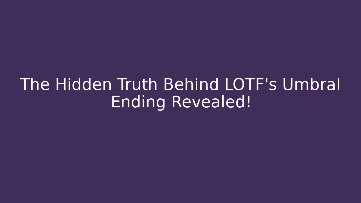 The Hidden Truth Behind LOTF's Umbral Ending Revealed!
