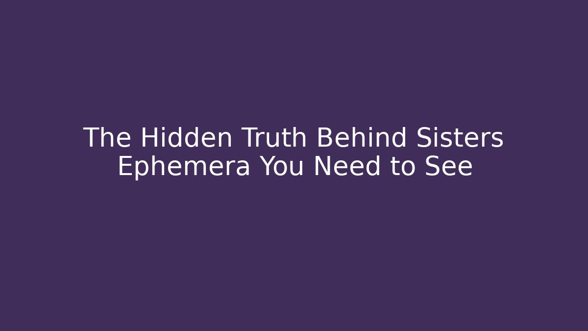 The Hidden Truth Behind Sisters Ephemera You Need to See