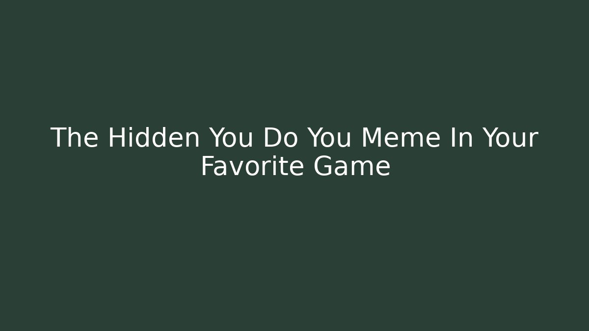 The Hidden You Do You Meme In Your Favorite Game
