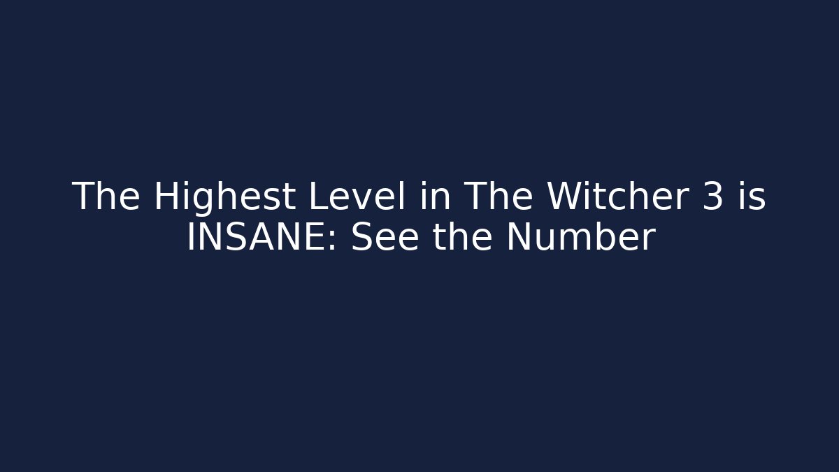 The Highest Level in The Witcher 3 is INSANE: See the Number