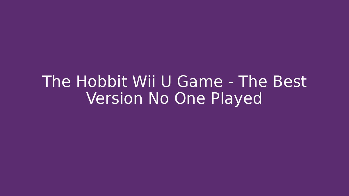 The Hobbit Wii U Game – The Best Version No One Played - Felix Cat Insurance