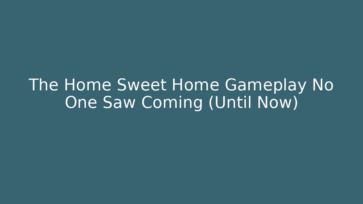 The Home Sweet Home Gameplay No One Saw Coming (Until Now)