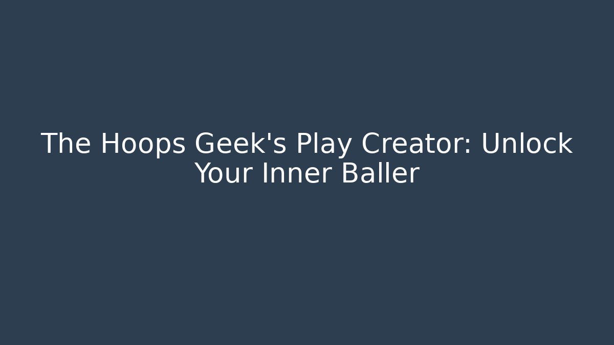 The Hoops Geek's Play Creator: Unlock Your Inner Baller