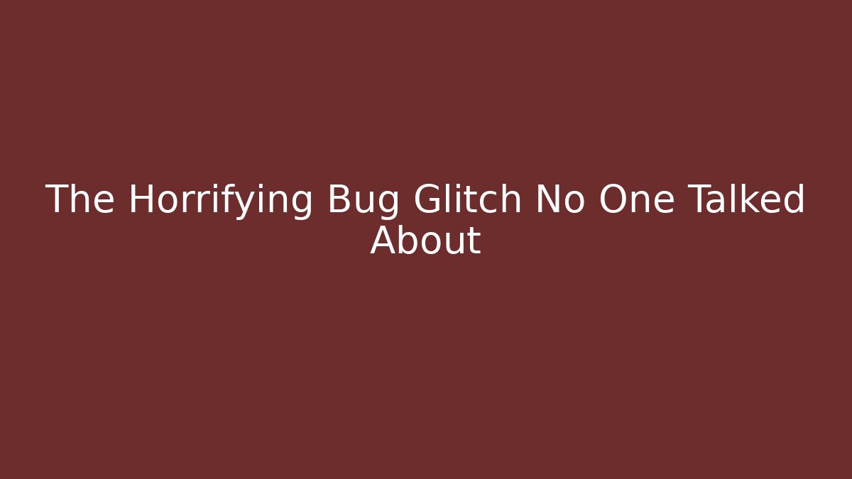 The Horrifying Bug Glitch No One Talked About