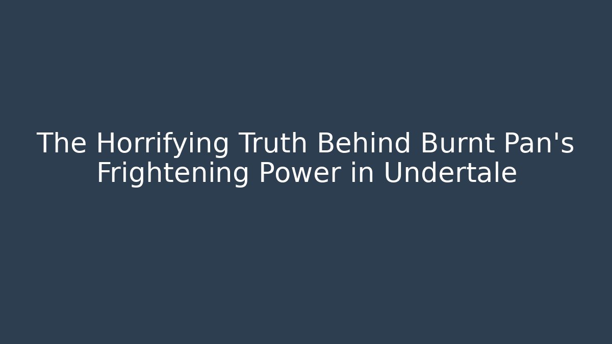 The Horrifying Truth Behind Burnt Pan's Frightening Power in Undertale