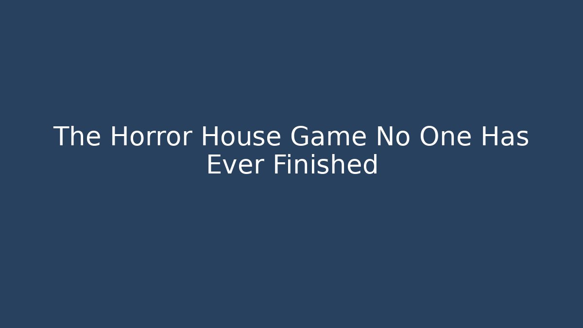 The Horror House Game No One Has Ever Finished