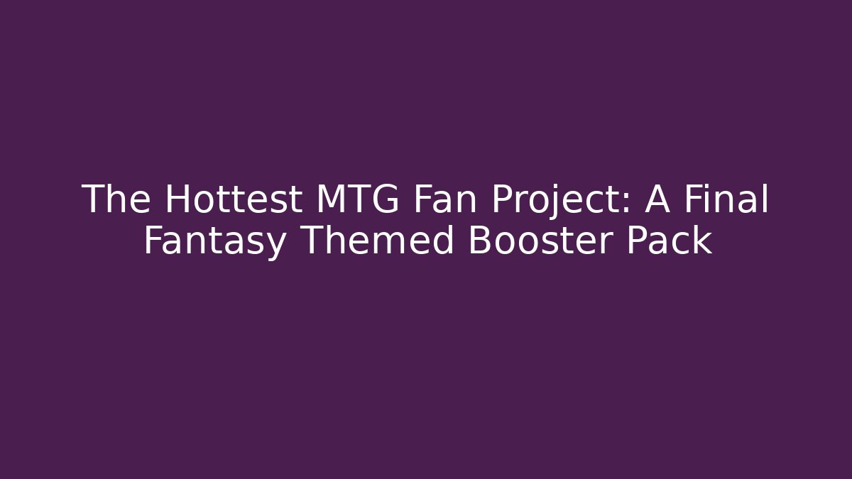 The Hottest MTG Fan Project: A Final Fantasy Themed Booster Pack