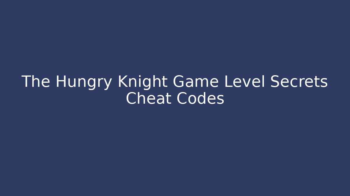 The Hungry Knight Game Level Secrets Cheat Codes