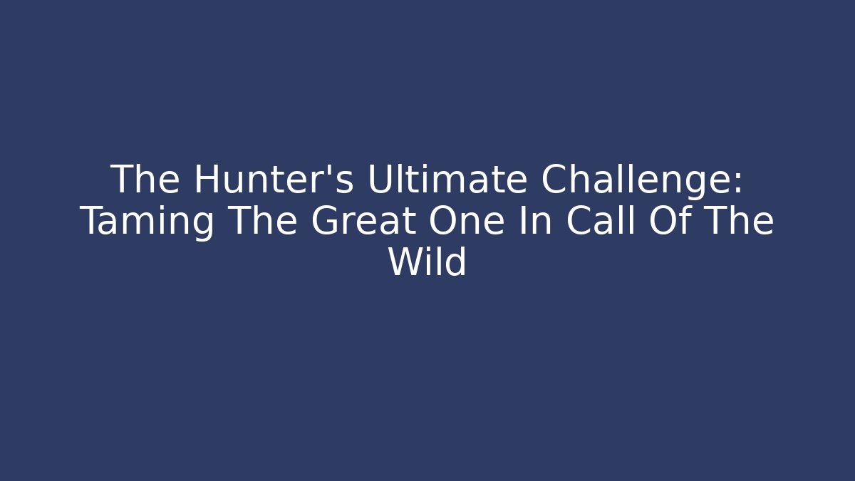 The Hunter's Ultimate Challenge: Taming The Great One In Call Of The Wild