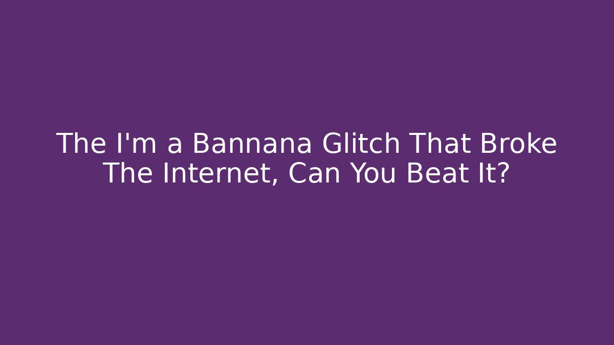 The I'm a Bannana Glitch That Broke The Internet, Can You Beat It?
