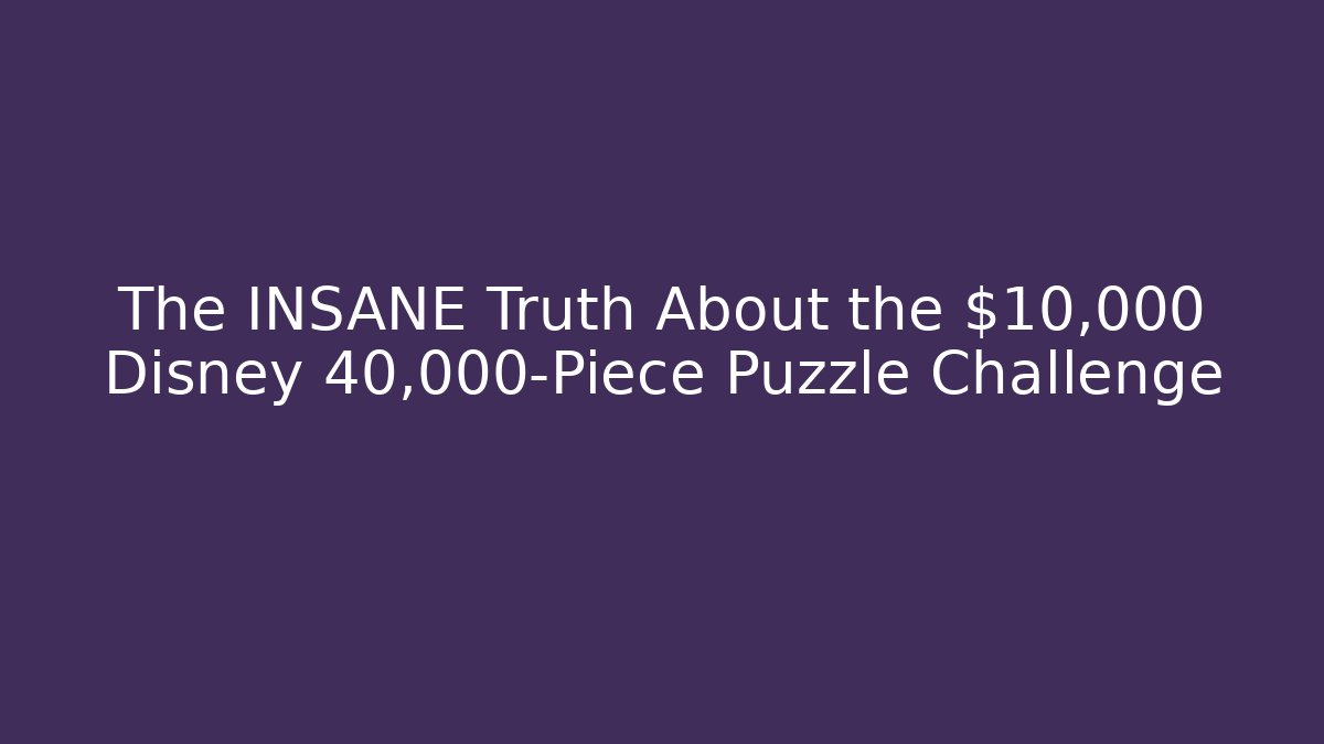 The INSANE Truth About the $10,000 Disney 40,000-Piece Puzzle Challenge