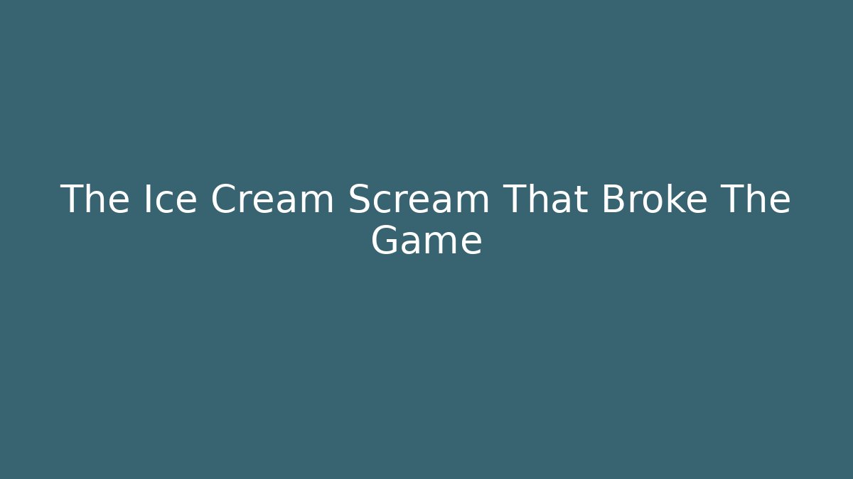 The Ice Cream Scream That Broke The Game