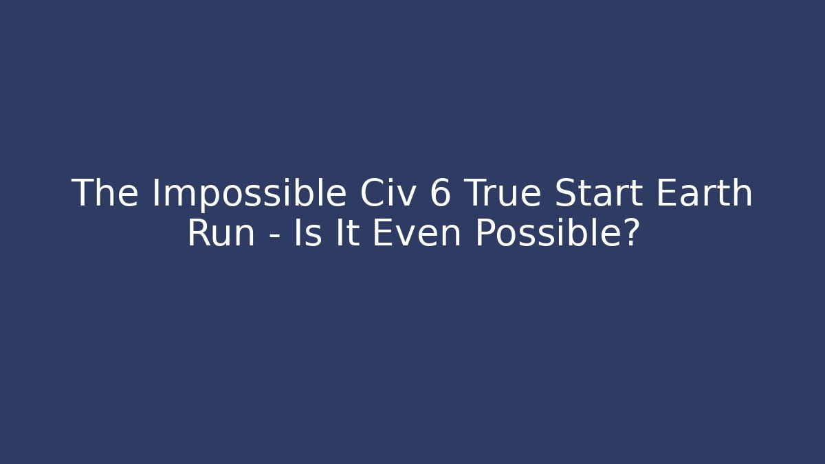 The Impossible Civ 6 True Start Earth Run - Is It Even Possible?