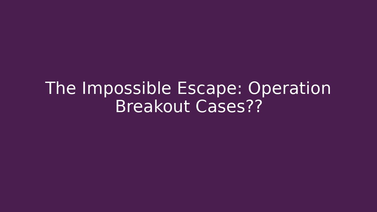 The Impossible Escape: Operation Breakout Cases真相