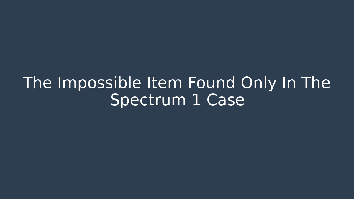 The Impossible Item Found Only In The Spectrum 1 Case