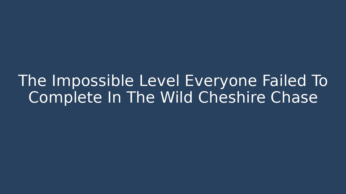 The Impossible Level Everyone Failed To Complete In The Wild Cheshire Chase