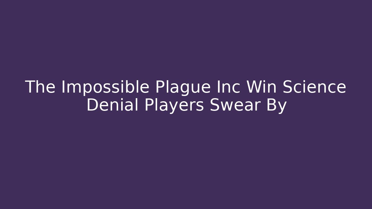The Impossible Plague Inc Win Science Denial Players Swear By - Felix Cat Insurance