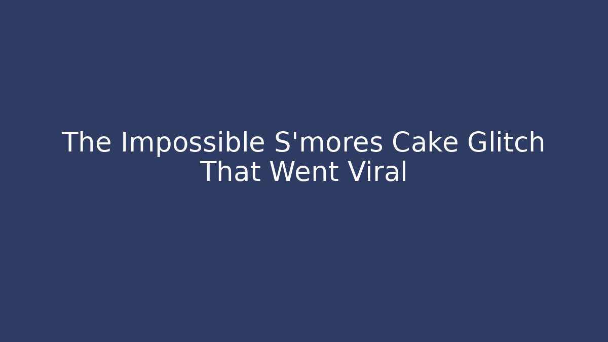 The Impossible S'mores Cake Glitch That Went Viral