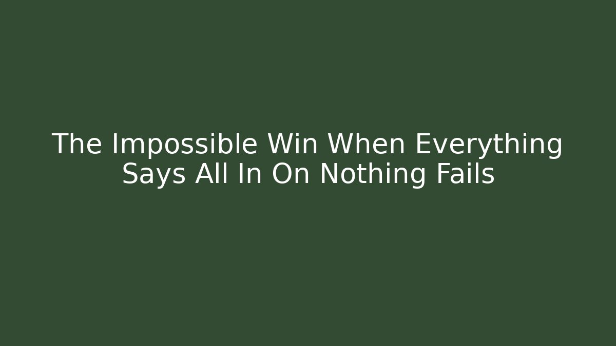 The Impossible Win When Everything Says All In On Nothing Fails