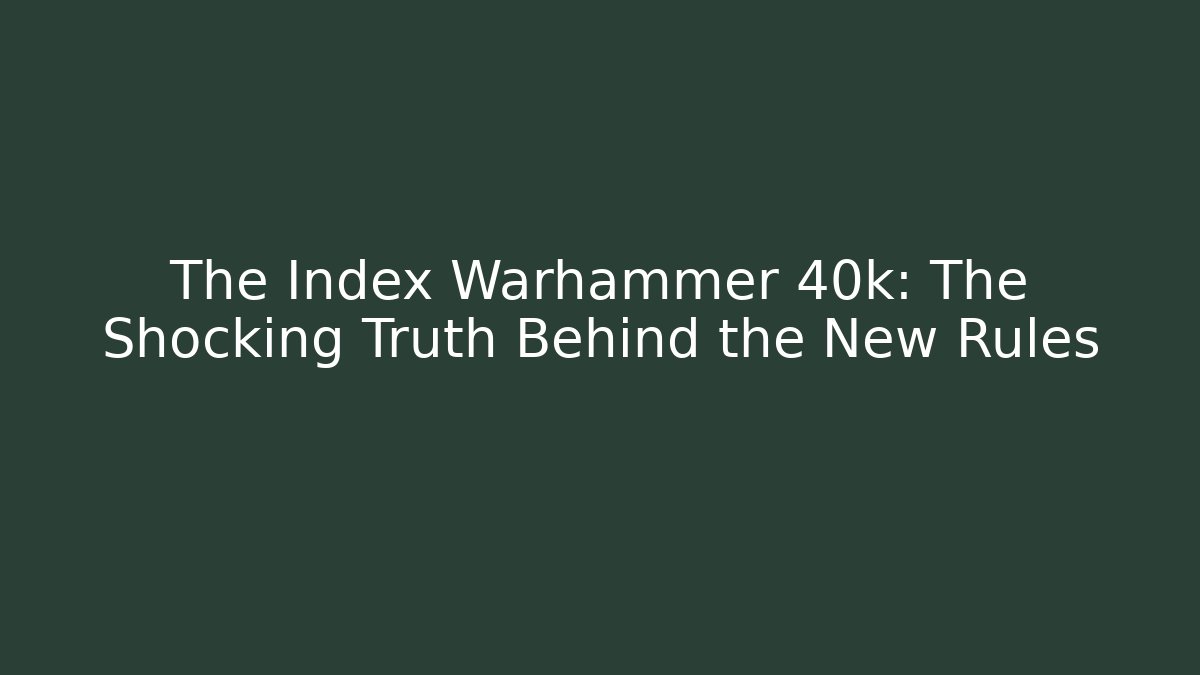 The Index Warhammer 40k: The Shocking Truth Behind the New Rules