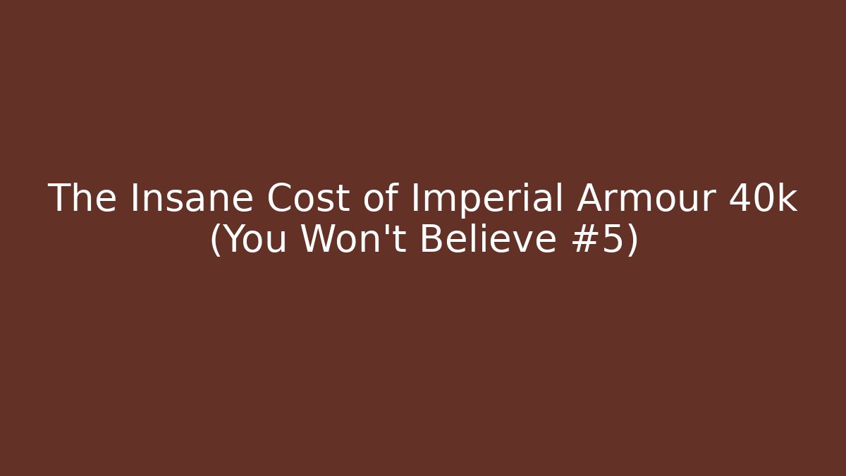 The Insane Cost of Imperial Armour 40k (You Won't Believe #5)