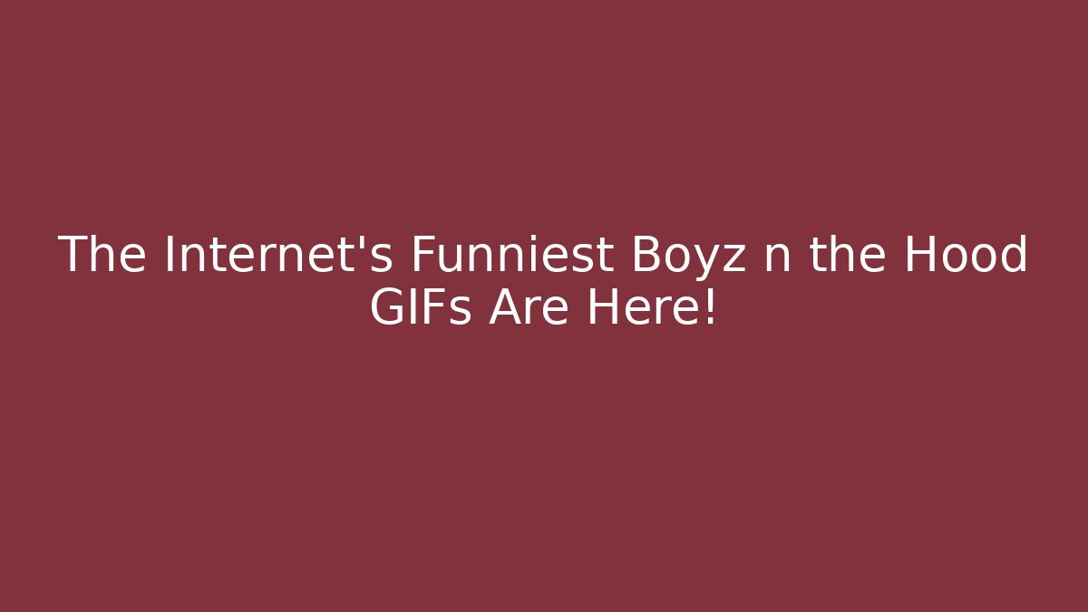 The Internet's Funniest Boyz n the Hood GIFs Are Here!