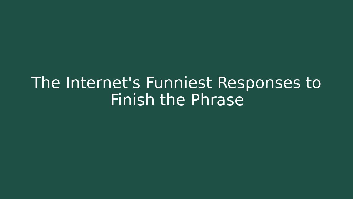 The Internet's Funniest Responses to Finish the Phrase
