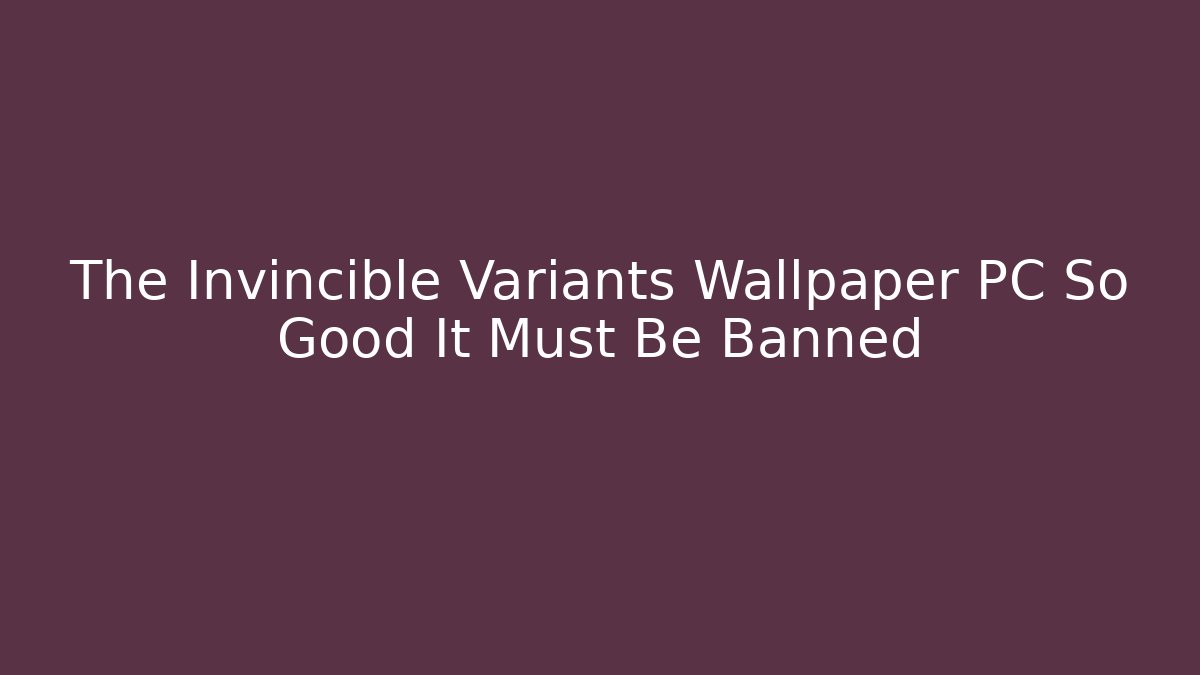 The Invincible Variants Wallpaper PC So Good It Must Be Banned