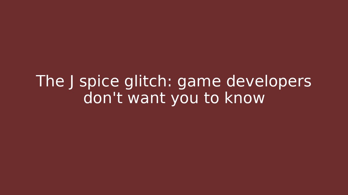 The J spice glitch: game developers don’t want you to know