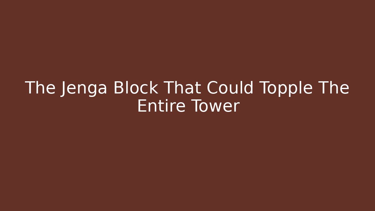 The Jenga Block That Could Topple The Entire Tower