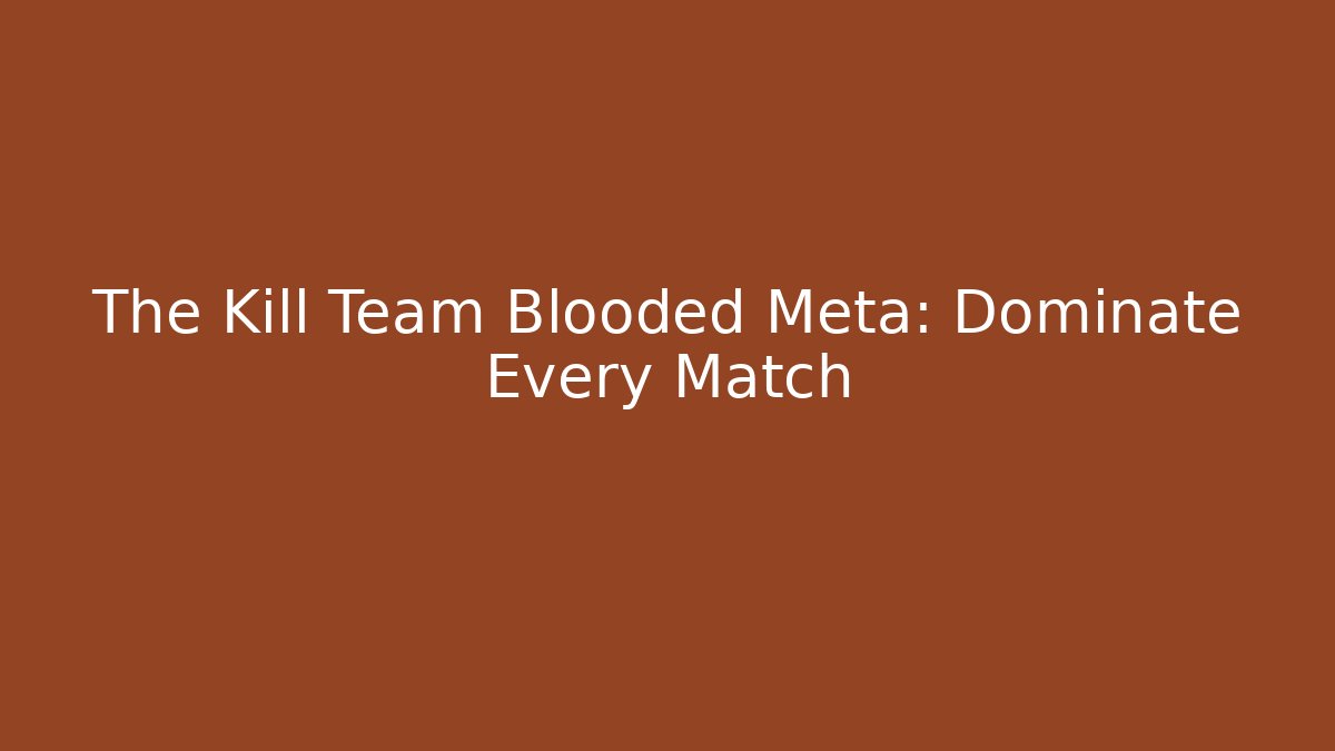 The Kill Team Blooded Meta: Dominate Every Match
