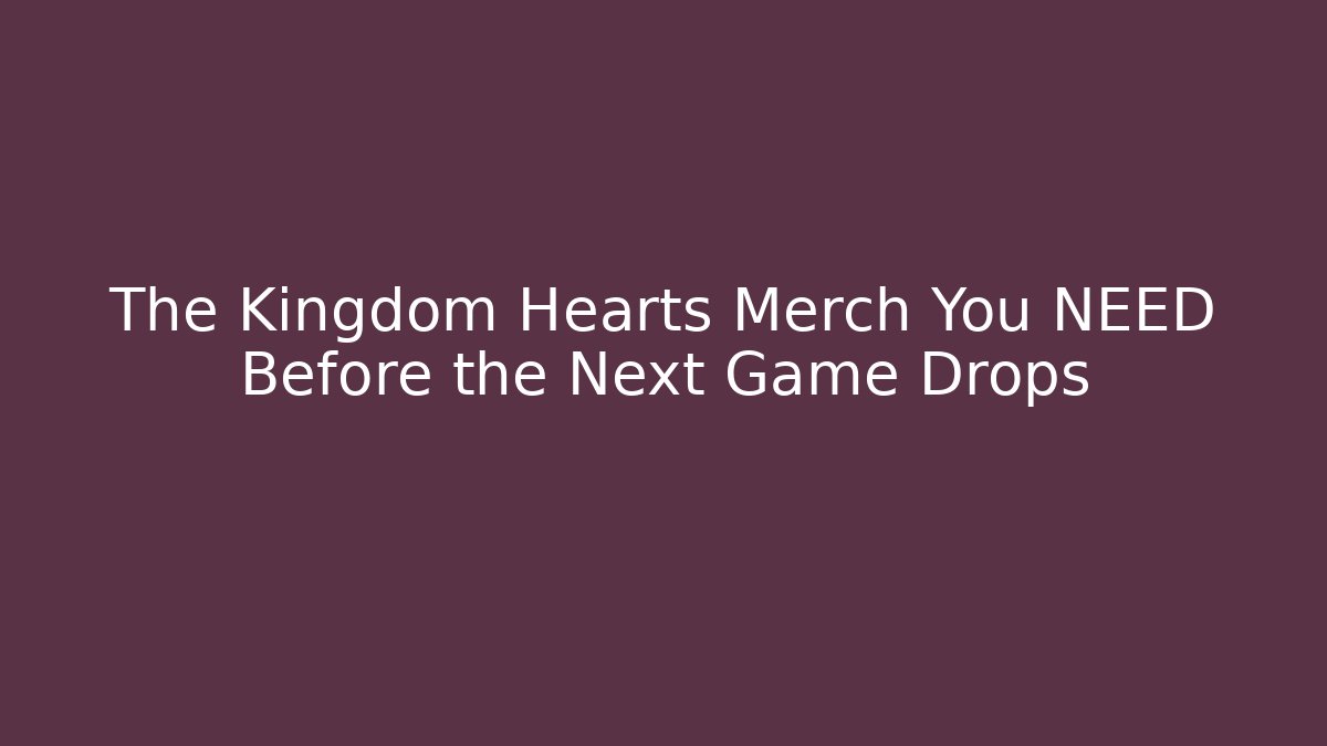 The Kingdom Hearts Merch You NEED Before the Next Game Drops