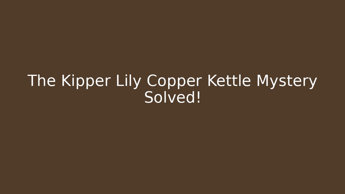 The Kipper Lily Copper Kettle Mystery Solved!
