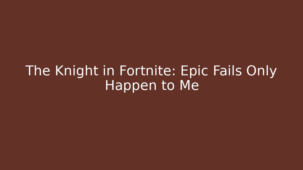 The Knight in Fortnite: Epic Fails Only Happen to Me
