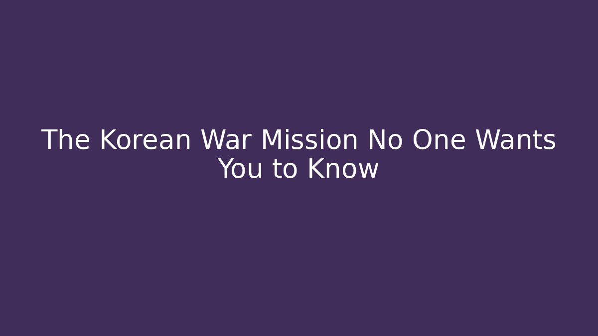 The Korean War Mission No One Wants You to Know