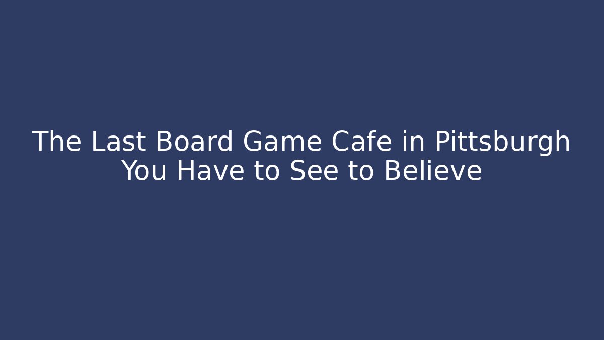 The Last Board Game Cafe in Pittsburgh You Have to See to Believe