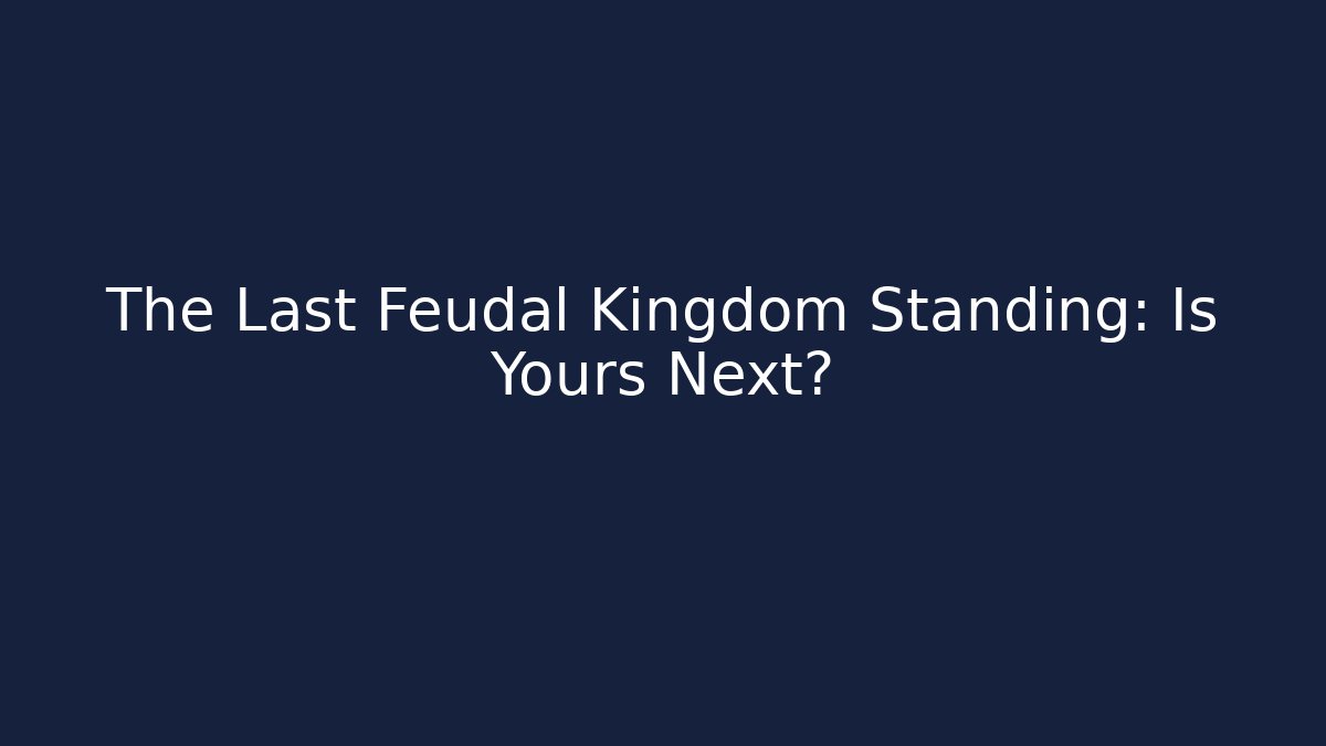 The Last Feudal Kingdom Standing: Is Yours Next?