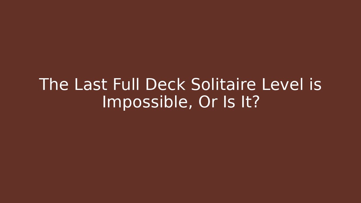 The Last Full Deck Solitaire Level is Impossible, Or Is It?