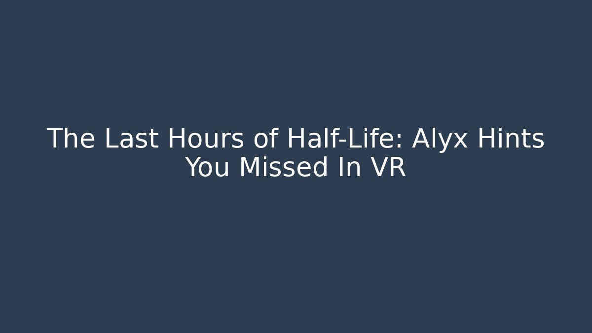The Last Hours of Half-Life: Alyx Hints You Missed In VR