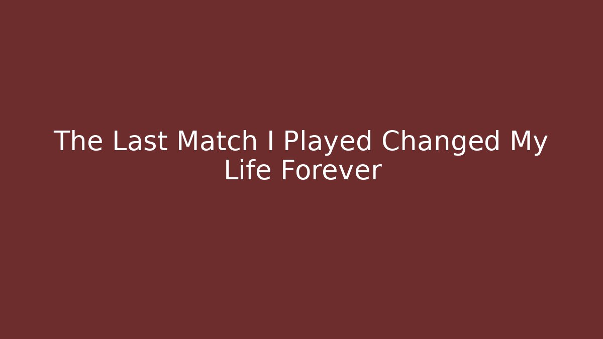 The Last Match I Played Changed My Life Forever