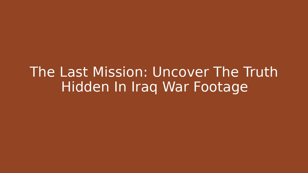 The Last Mission: Uncover The Truth Hidden In Iraq War Footage
