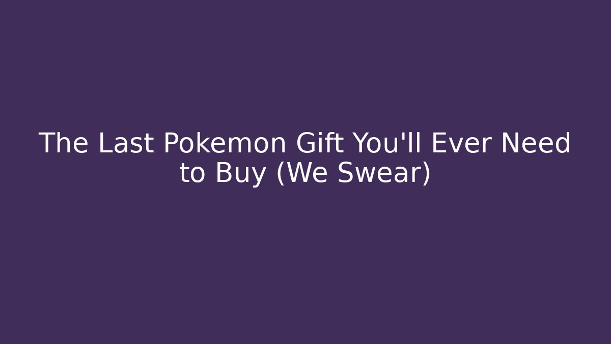 The Last Pokémon Gift You’ll Ever Need to Buy (We Swear)