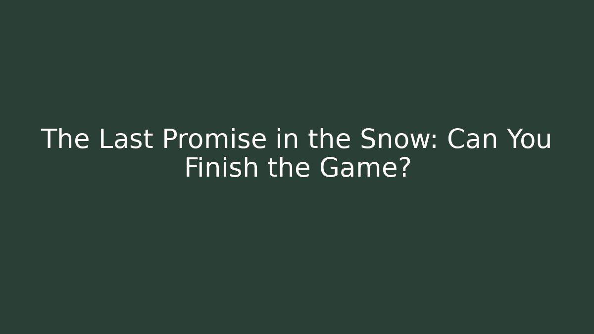 The Last Promise in the Snow: Can You Finish the Game?