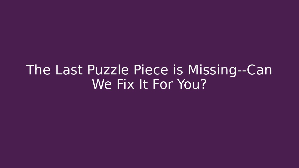 The Last Puzzle Piece is Missing—Can We Fix It For You?