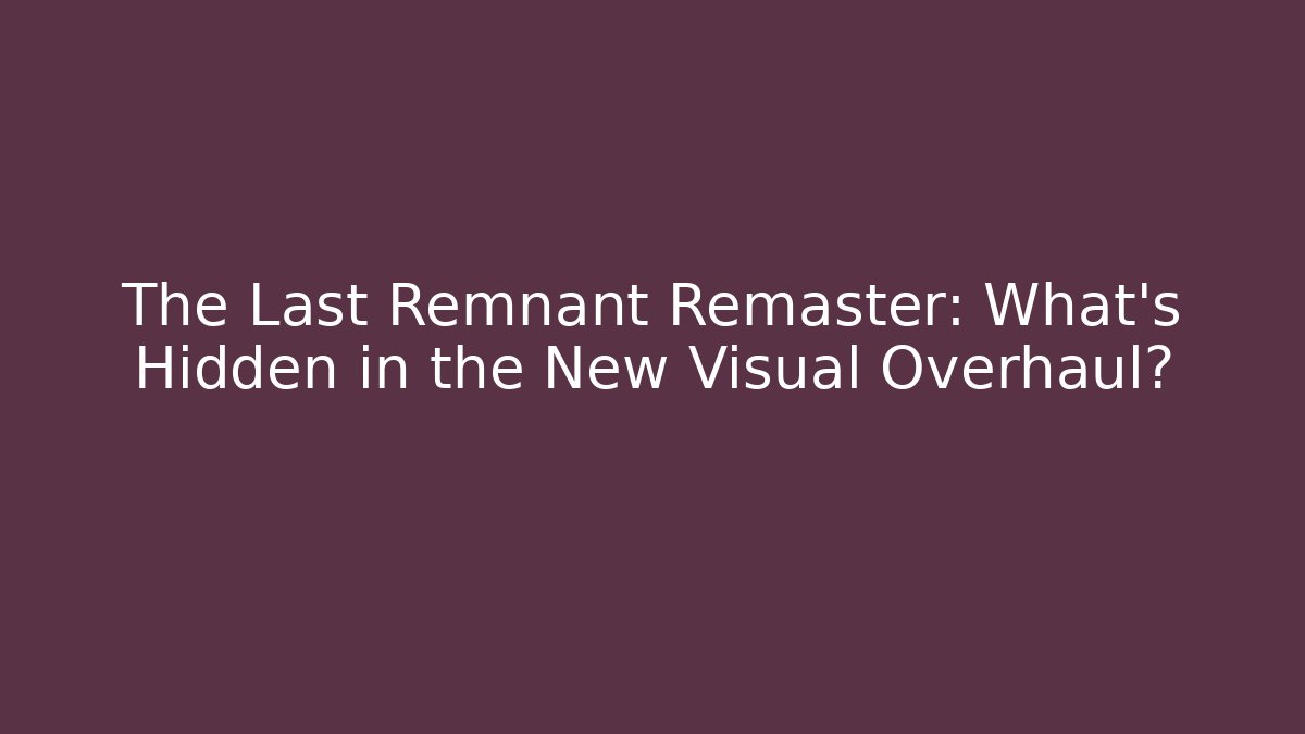 The Last Remnant Remaster: What’s Hidden in the New Visual Overhaul?