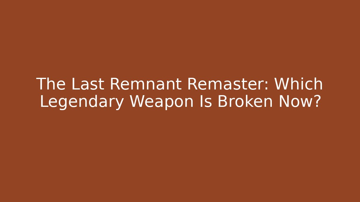 The Last Remnant Remaster: Which Legendary Weapon Is Broken Now?
