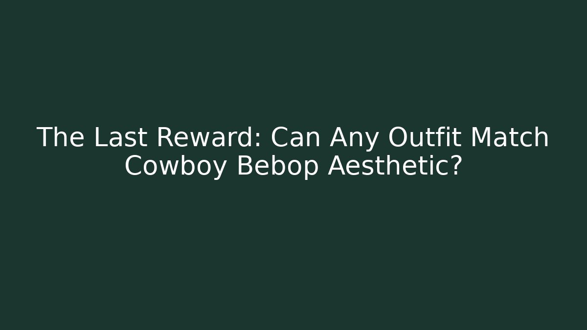 The Last Reward: Can Any Outfit Match Cowboy Bebop Aesthetic?