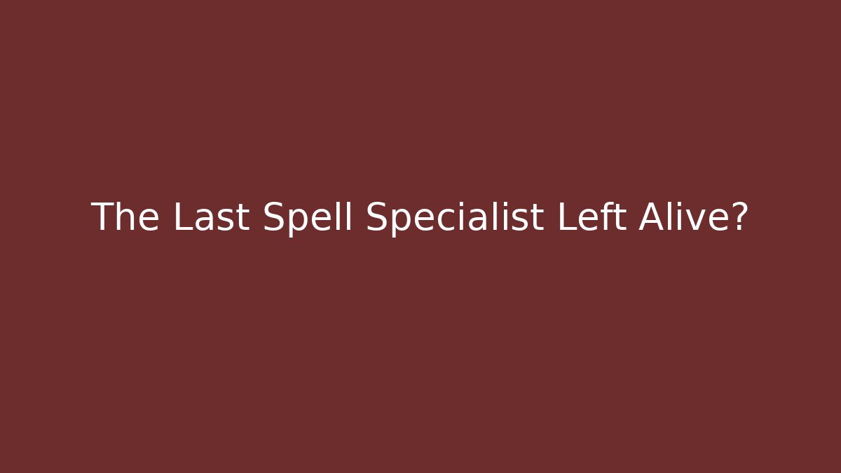 The Last Spell Specialist Left Alive?