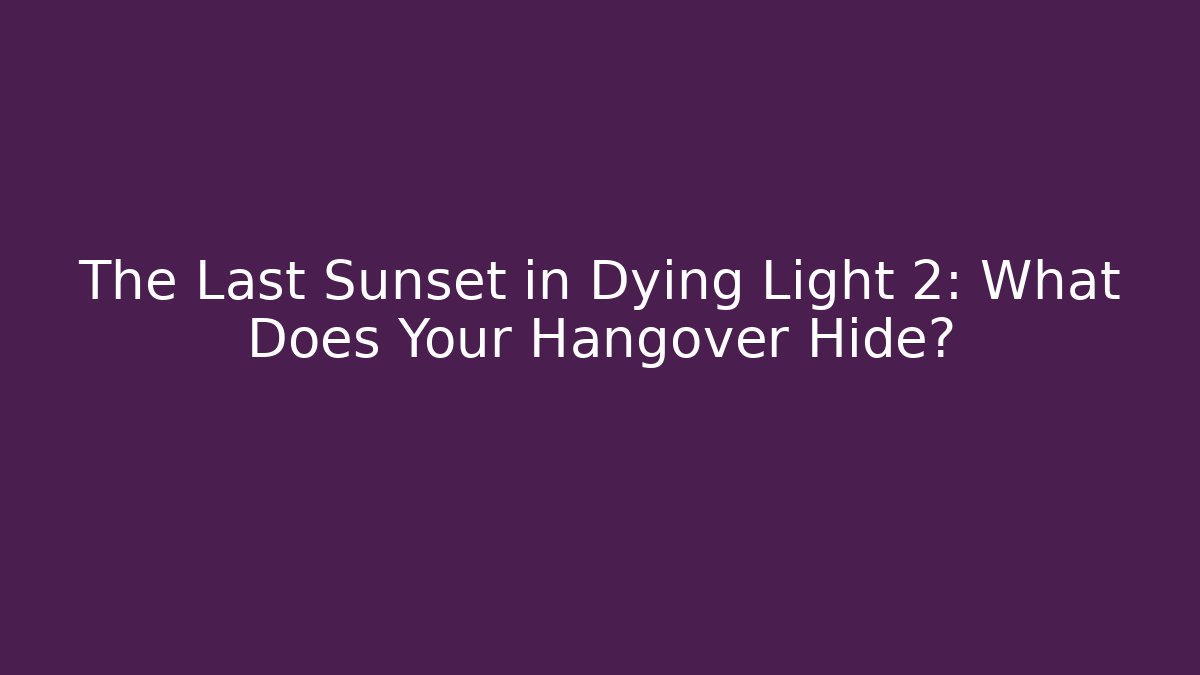 The Last Sunset in Dying Light 2: What Does Your Hangover Hide?