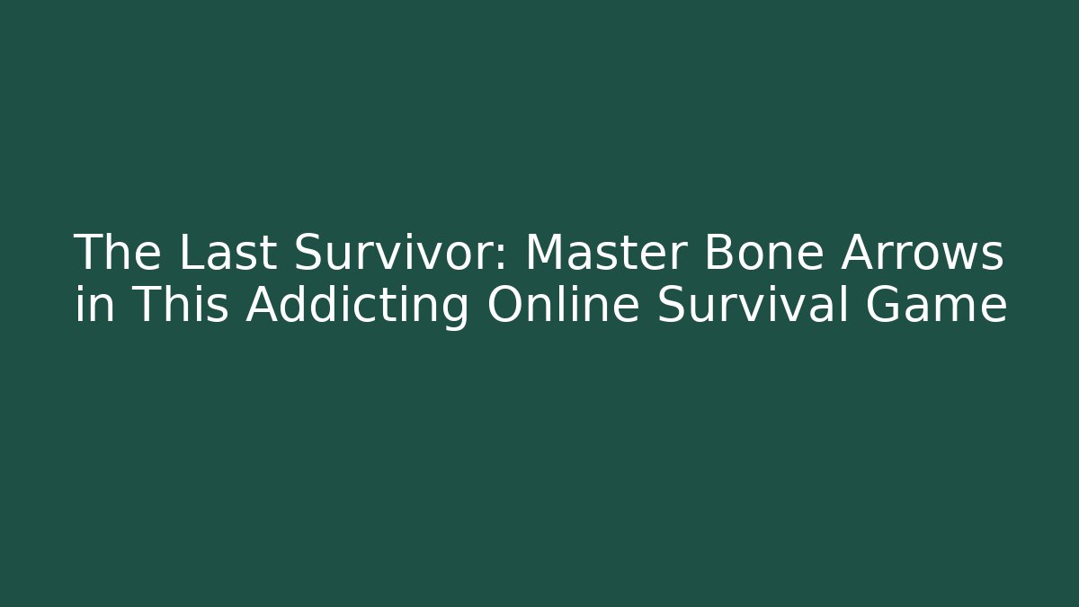 The Last Survivor: Master Bone Arrows in This Addicting Online Survival Game